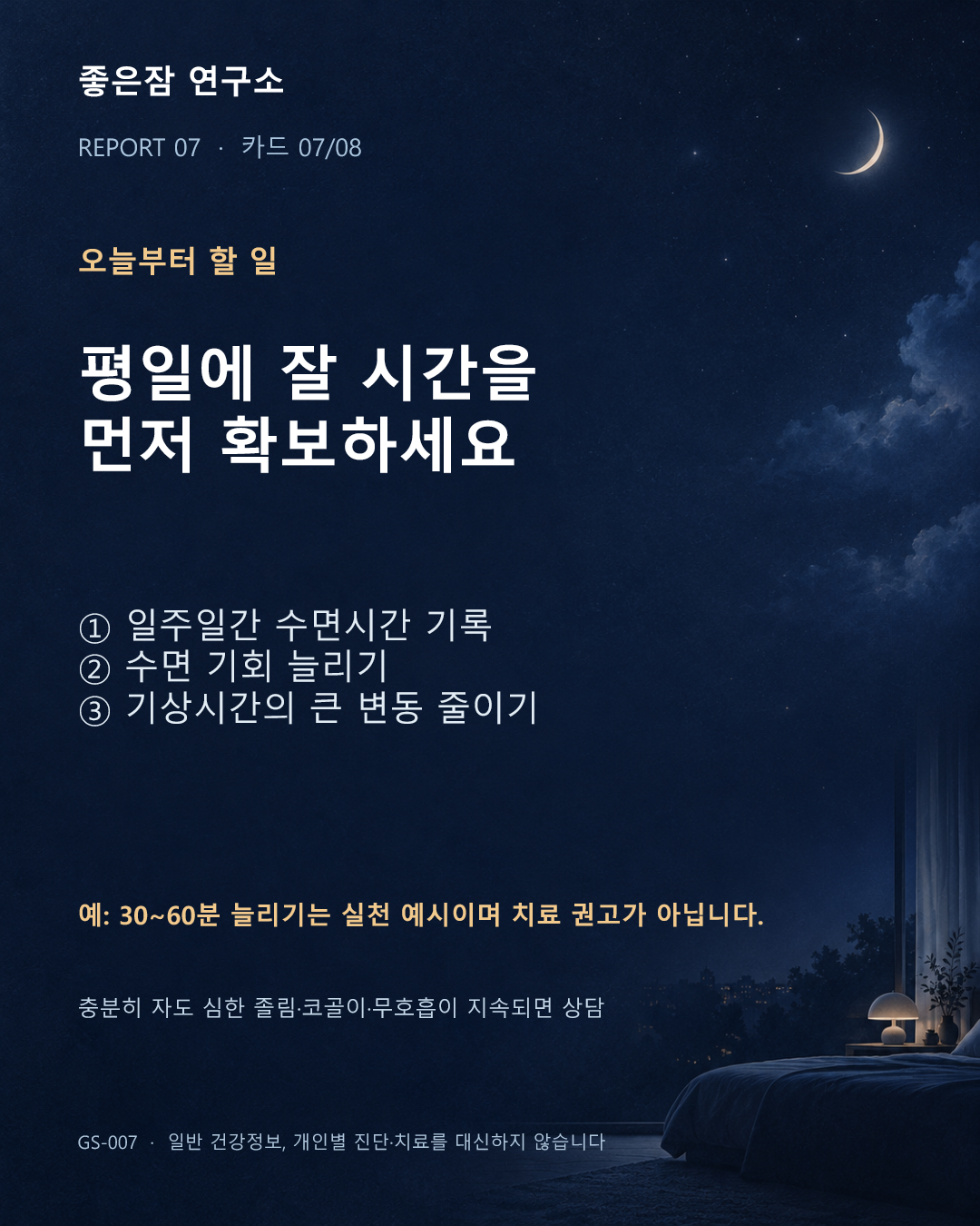 오늘부터 할 일 평일에 잘 시간을 먼저 확보하세요 ① 일주일간 수면시간 기록 ② 수면 기회 늘리기 ③ 기상시간의 큰 변동 줄이기 예: 30~60분 늘리기는 실천 예시이며 치료 권고가 아닙니다. 충분히 자도 심한 졸림·코골이·무호흡이 지속되면 상담